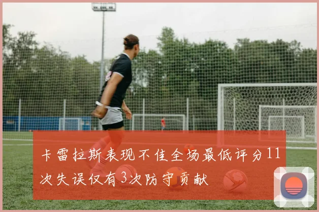 卡雷拉斯表现不佳全场最低评分11次失误仅有3次防守贡献