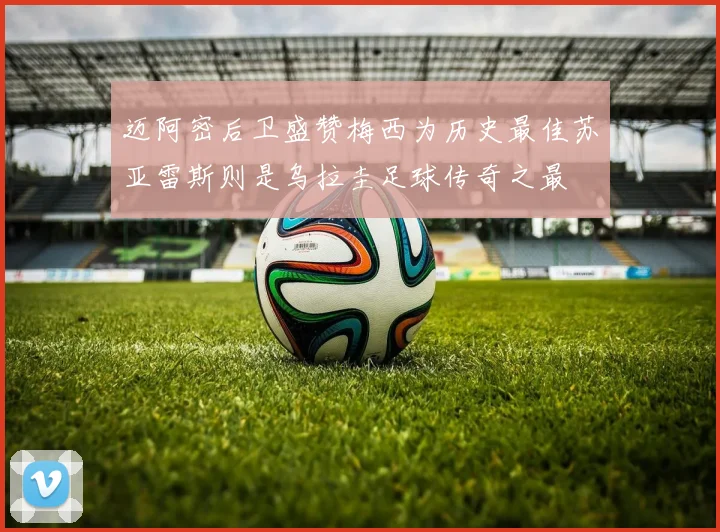 迈阿密后卫盛赞梅西为历史最佳苏亚雷斯则是乌拉圭足球传奇之最