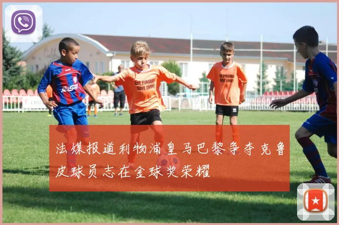 法媒报道利物浦皇马巴黎争夺克鲁皮球员志在金球奖荣耀