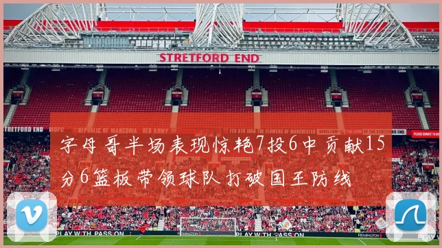 字母哥半场表现惊艳7投6中贡献15分6篮板带领球队打破国王防线