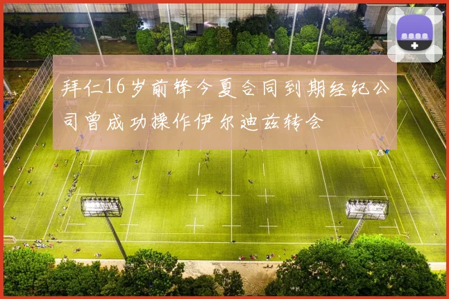 拜仁16岁前锋今夏合同到期经纪公司曾成功操作伊尔迪兹转会