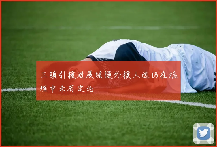 三镇引援进展缓慢外援人选仍在梳理中未有定论