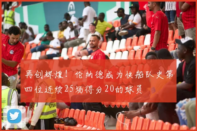 再创辉煌！伦纳德成为快船队史第四位连续25场得分20的球员