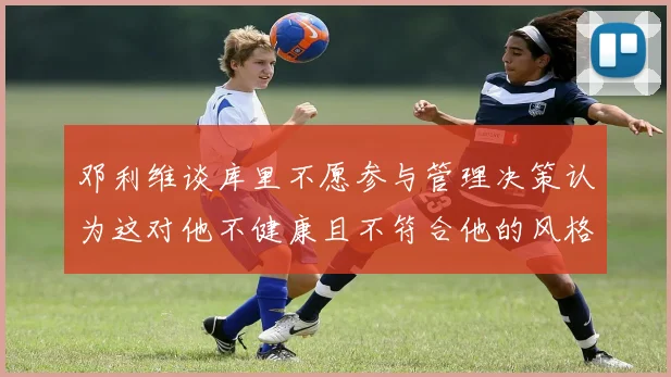 邓利维谈库里不愿参与管理决策认为这对他不健康且不符合他的风格