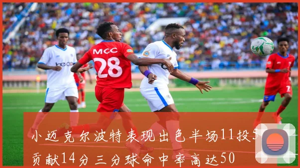 小迈克尔波特表现出色半场11投5中贡献14分三分球命中率高达50