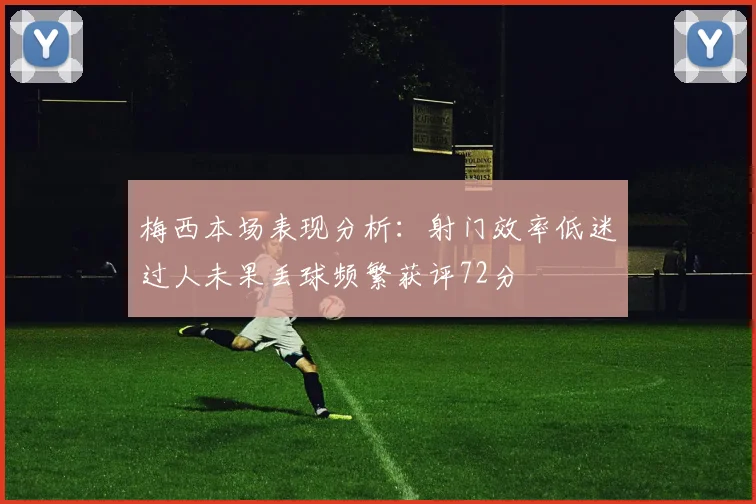 梅西本场表现分析：射门效率低迷过人未果丢球频繁获评72分
