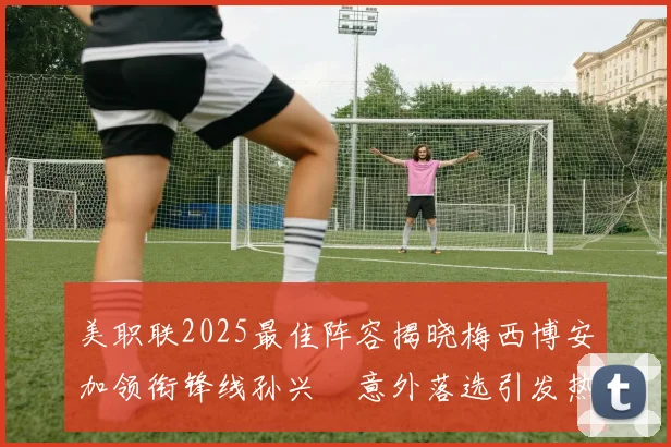 美职联2025最佳阵容揭晓梅西博安加领衔锋线孙兴慜意外落选引发热议