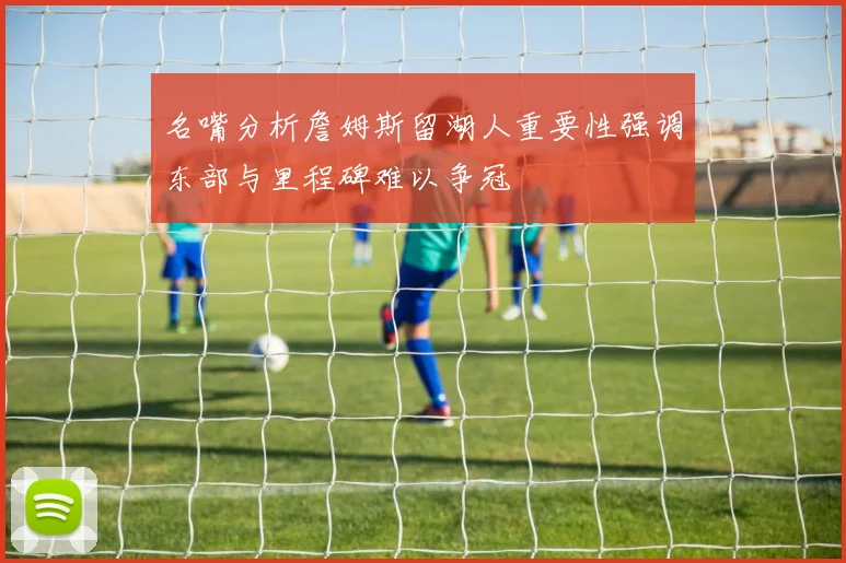 名嘴分析詹姆斯留湖人重要性强调东部与里程碑难以争冠