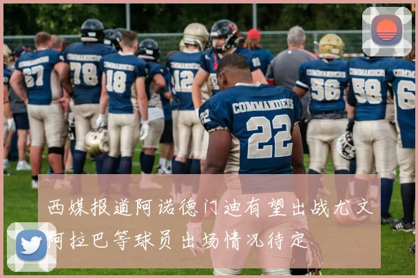 西媒报道阿诺德门迪有望出战尤文阿拉巴等球员出场情况待定