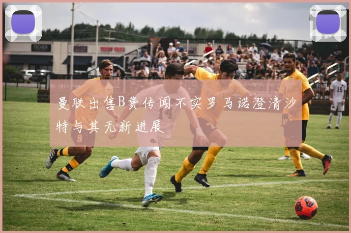 曼联出售B费传闻不实罗马诺澄清沙特与其无新进展