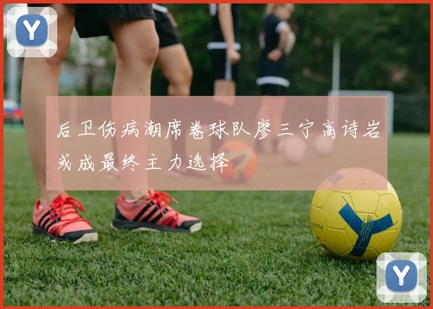 后卫伤病潮席卷球队廖三宁高诗岩或成最终主力选择