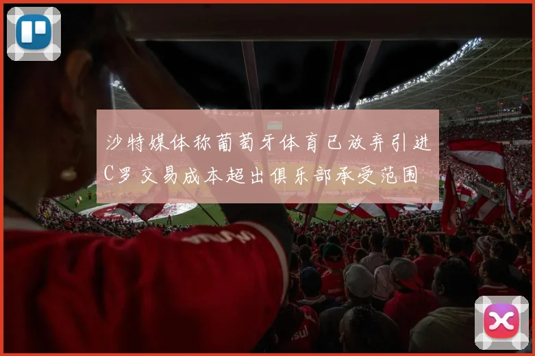沙特媒体称葡萄牙体育已放弃引进C罗交易成本超出俱乐部承受范围