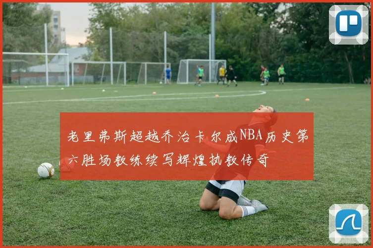 老里弗斯超越乔治卡尔成NBA历史第六胜场教练续写辉煌执教传奇