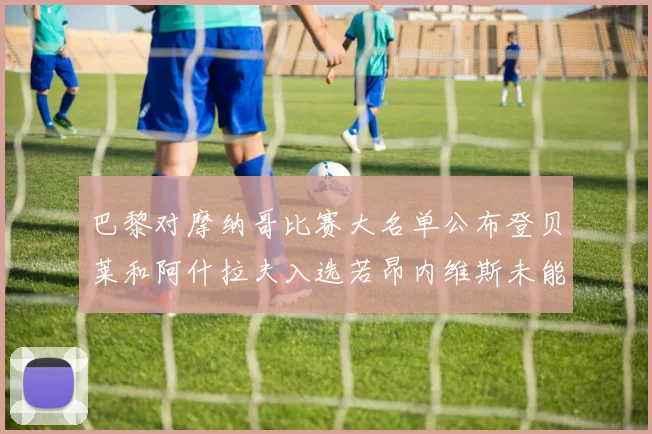 巴黎对摩纳哥比赛大名单公布登贝莱和阿什拉夫入选若昂内维斯未能参赛