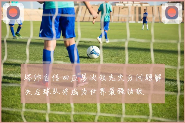 塔帅自信回应屡次领先失分问题解决后球队将成为世界最强劲敌