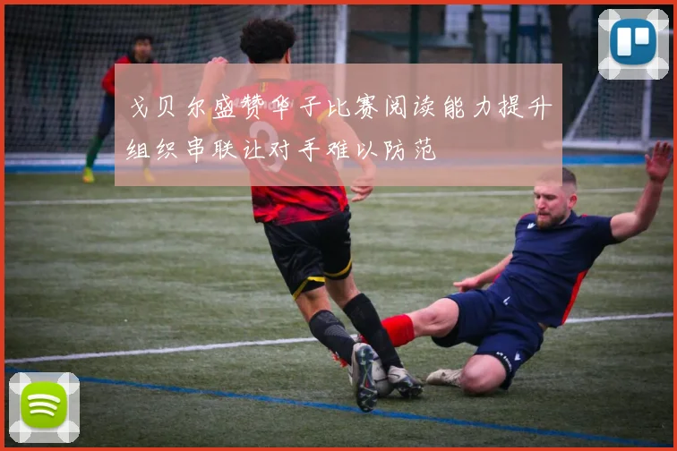 戈贝尔盛赞华子比赛阅读能力提升组织串联让对手难以防范