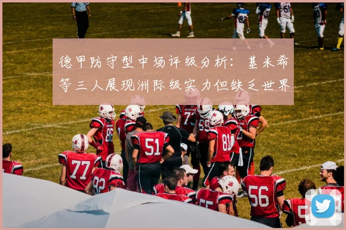 德甲防守型中场评级分析：基米希等三人展现洲际级实力但缺乏世界级球员