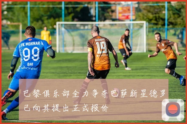 巴黎俱乐部全力争夺巴萨新星德罗已向其提出正式报价