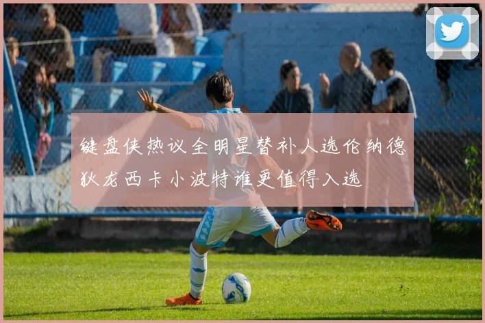 键盘侠热议全明星替补人选伦纳德狄龙西卡小波特谁更值得入选