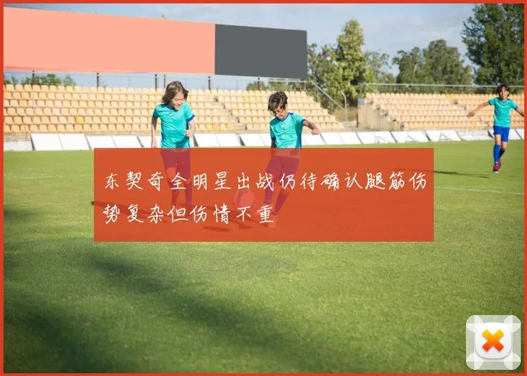 东契奇全明星出战仍待确认腿筋伤势复杂但伤情不重