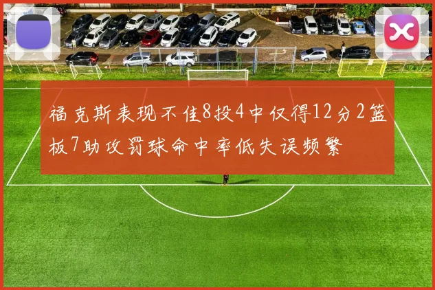 福克斯表现不佳8投4中仅得12分2篮板7助攻罚球命中率低失误频繁