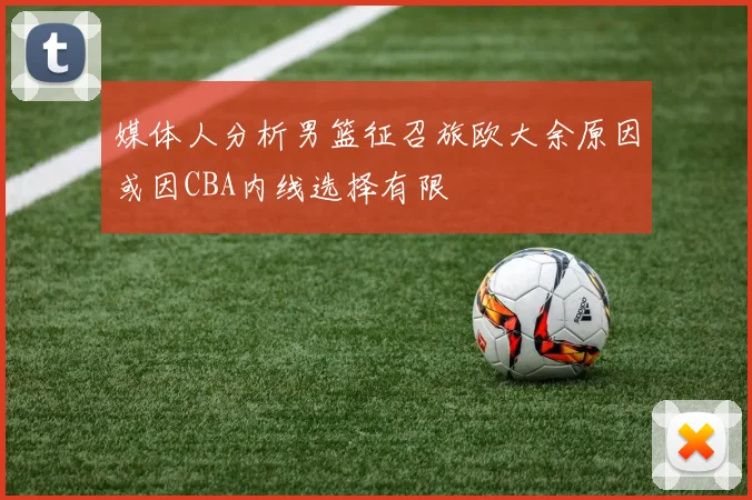 媒体人分析男篮征召旅欧大余原因或因CBA内线选择有限