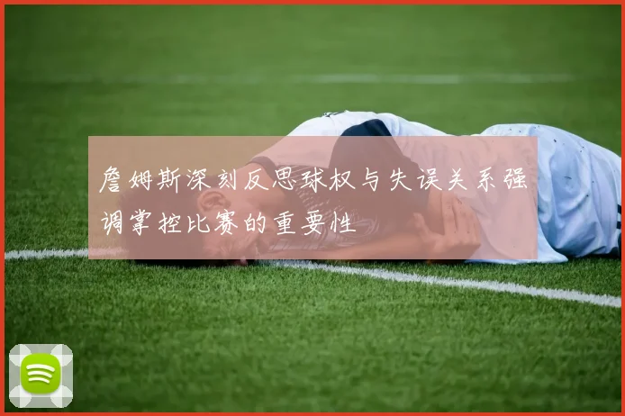詹姆斯深刻反思球权与失误关系强调掌控比赛的重要性