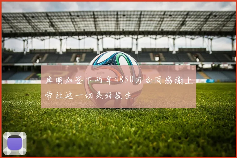 库明加签下两年4850万合同感谢上帝让这一切美好发生