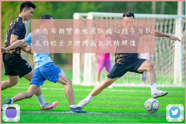杰伦布朗赞教练团队精心指导与队友们的全力拼搏成就战绩辉煌