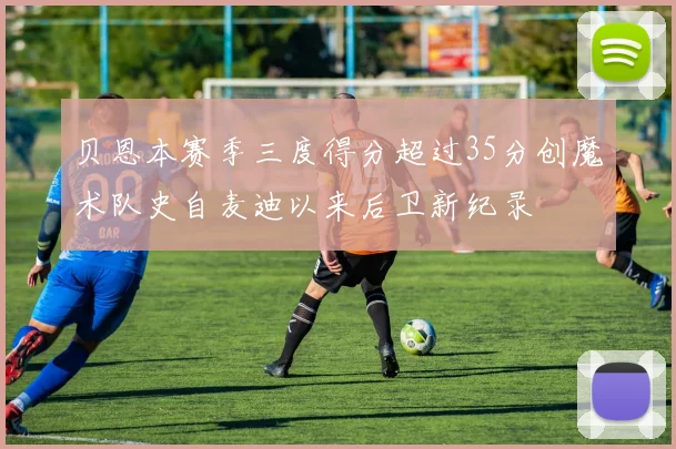 贝恩本赛季三度得分超过35分创魔术队史自麦迪以来后卫新纪录