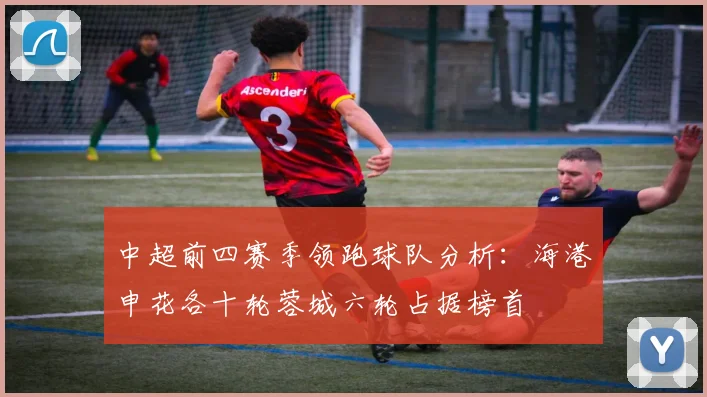 中超前四赛季领跑球队分析：海港申花各十轮蓉城六轮占据榜首