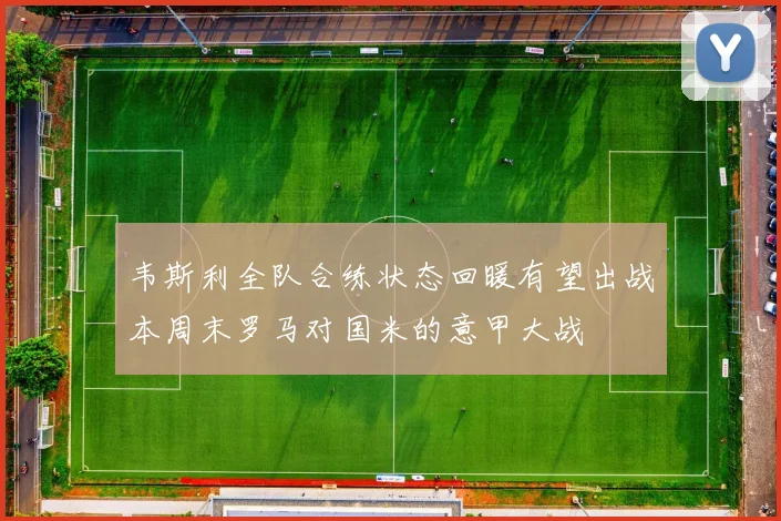 韦斯利全队合练状态回暖有望出战本周末罗马对国米的意甲大战