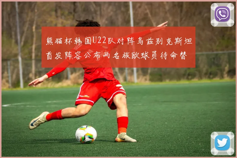熊猫杯韩国U22队对阵乌兹别克斯坦首发阵容公布两名旅欧球员待命替补