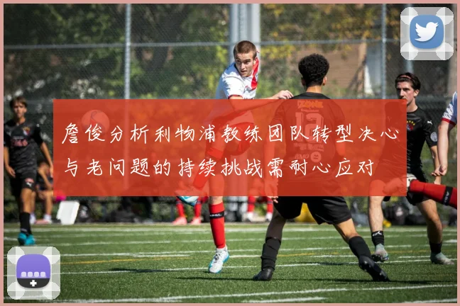 詹俊分析利物浦教练团队转型决心与老问题的持续挑战需耐心应对