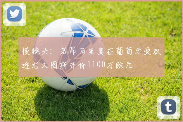 慢镜头：若昂马里奥在葡萄牙受欢迎尤文图斯开价1100万欧元