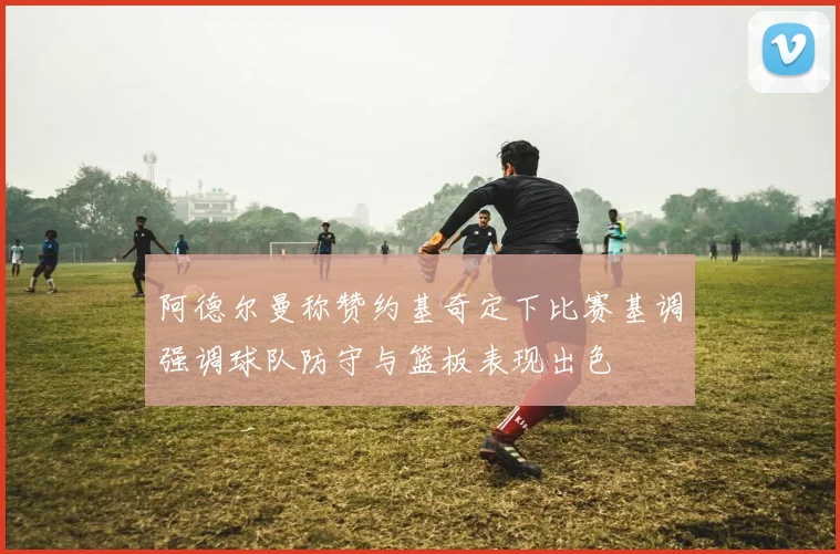 阿德尔曼称赞约基奇定下比赛基调强调球队防守与篮板表现出色