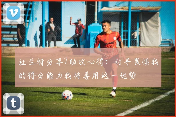 杜兰特分享7助攻心得：对手畏惧我的得分能力我将善用这一优势