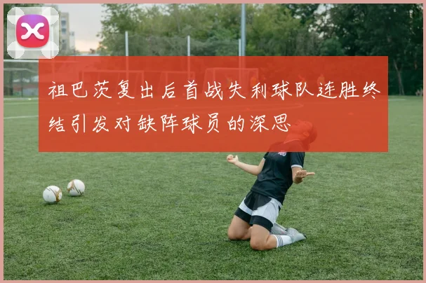 祖巴茨复出后首战失利球队连胜终结引发对缺阵球员的深思