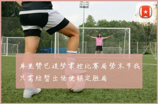 库里赞巴追梦掌控比赛局势末节我只需短暂出场便锁定胜局