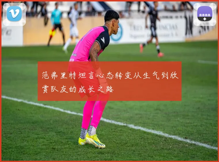 范弗里特坦言心态转变从生气到欣赏队友的成长之路