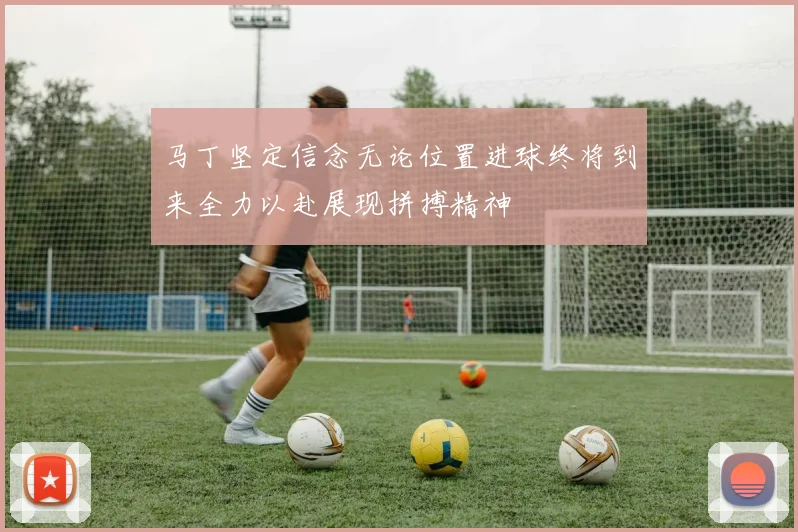 马丁坚定信念无论位置进球终将到来全力以赴展现拼搏精神