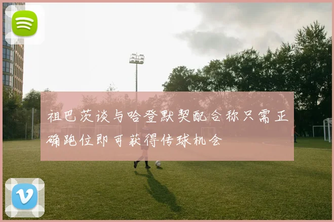 祖巴茨谈与哈登默契配合称只需正确跑位即可获得传球机会