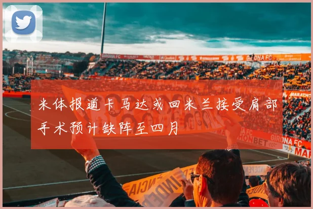 米体报道卡马达或回米兰接受肩部手术预计缺阵至四月