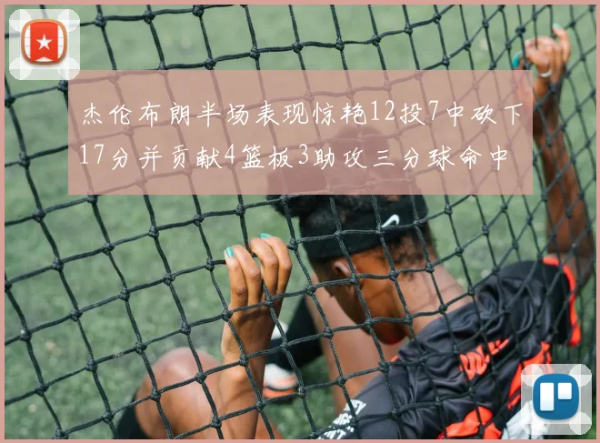 杰伦布朗半场表现惊艳12投7中砍下17分并贡献4篮板3助攻三分球命中率高达75