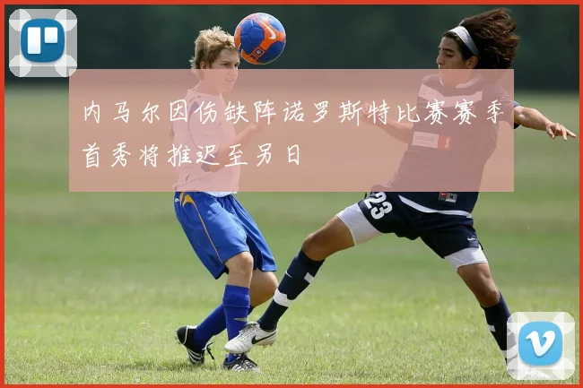 内马尔因伤缺阵诺罗斯特比赛赛季首秀将推迟至另日