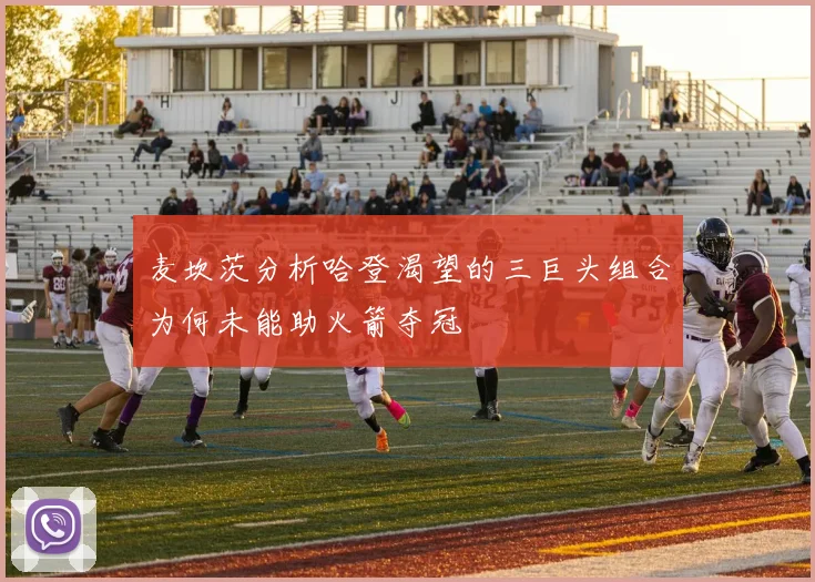 麦坎茨分析哈登渴望的三巨头组合为何未能助火箭夺冠