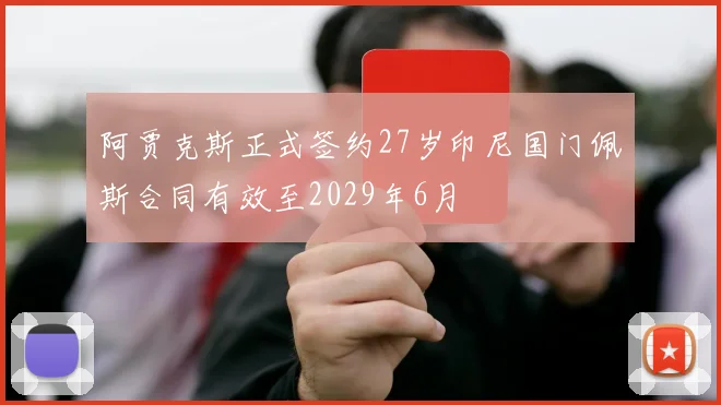 阿贾克斯正式签约27岁印尼国门佩斯合同有效至2029年6月