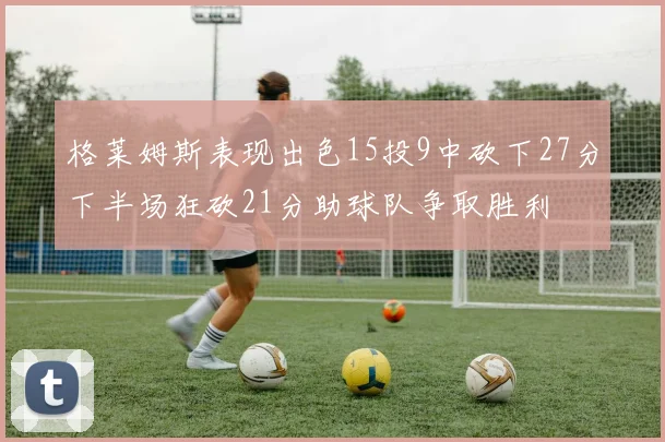 格莱姆斯表现出色15投9中砍下27分下半场狂砍21分助球队争取胜利