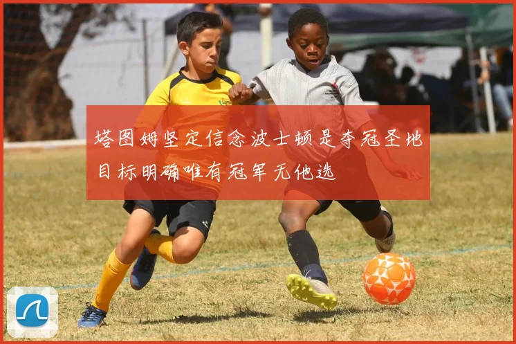 塔图姆坚定信念波士顿是夺冠圣地目标明确唯有冠军无他选